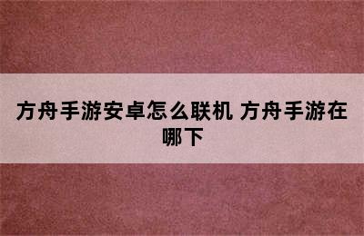 方舟手游安卓怎么联机 方舟手游在哪下